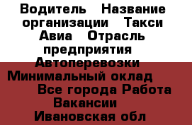 Водитель › Название организации ­ Такси Авиа › Отрасль предприятия ­ Автоперевозки › Минимальный оклад ­ 60 000 - Все города Работа » Вакансии   . Ивановская обл.